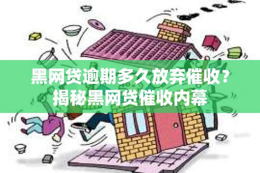 黑网贷逾期多久放弃催收？揭秘黑网贷催收内幕