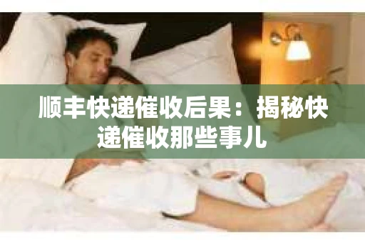 顺丰快递催收后果：揭秘快递催收那些事儿