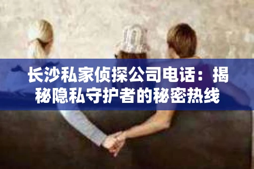 长沙私家侦探公司电话：揭秘隐私守护者的秘密热线