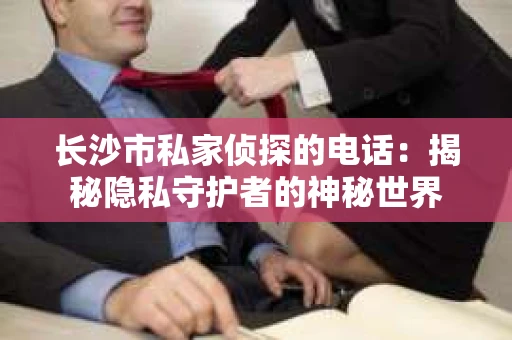 长沙市私家侦探的电话：揭秘隐私守护者的神秘世界