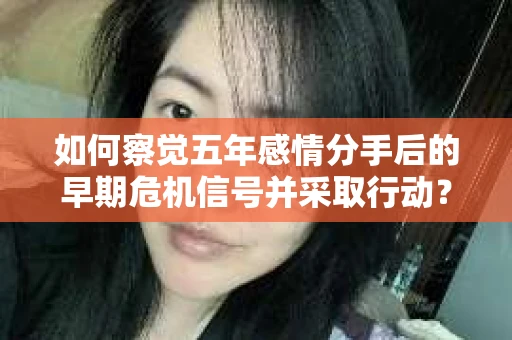 如何察觉五年感情分手后的早期危机信号并采取行动？