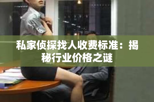 私家侦探找人收费标准：揭秘行业价格之谜