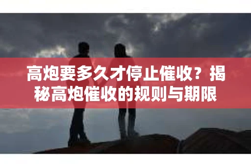 高炮要多久才停止催收？揭秘高炮催收的规则与期限