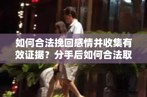 如何合法挽回感情并收集有效证据？分手后如何合法取证