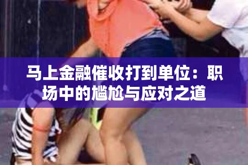 马上金融催收打到单位：职场中的尴尬与应对之道