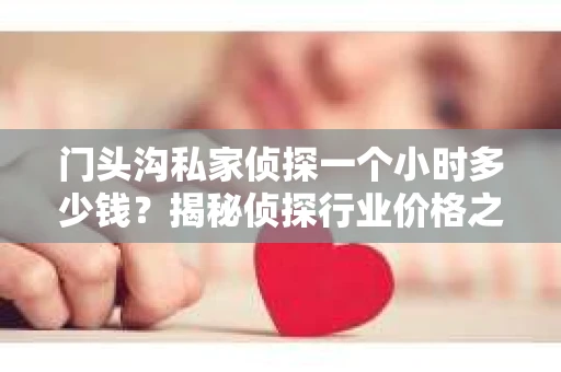 门头沟私家侦探一个小时多少钱？揭秘侦探行业价格之谜
