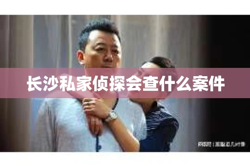 长沙私家侦探会查什么案件