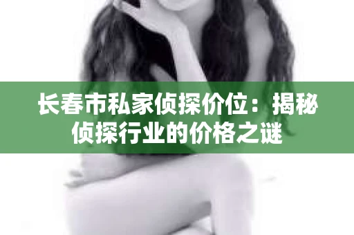 长春市私家侦探价位：揭秘侦探行业的价格之谜