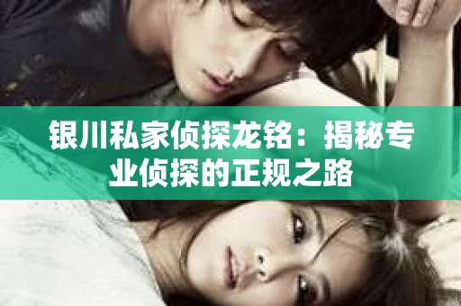 银川私家侦探龙铭：揭秘专业侦探的正规之路