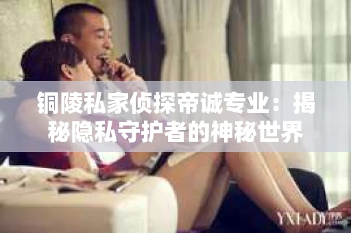 铜陵私家侦探帝诚专业：揭秘隐私守护者的神秘世界