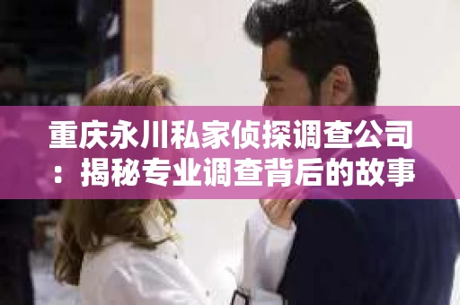 重庆永川私家侦探调查公司：揭秘专业调查背后的故事