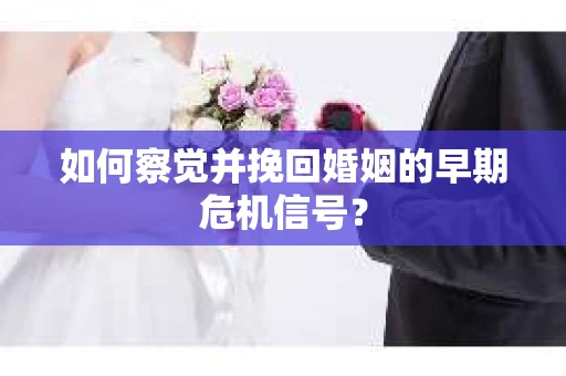如何察觉并挽回婚姻的早期危机信号? 如何察觉并挽回婚姻的早期危机信号?