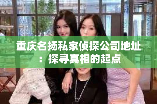 重庆名扬私家侦探公司地址：探寻真相的起点