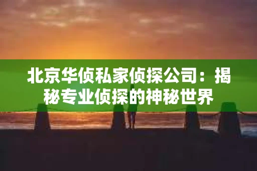 北京华侦私家侦探公司：揭秘专业侦探的神秘世界
