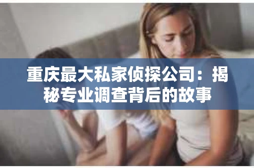 重庆最大私家侦探公司：揭秘专业调查背后的故事