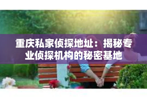 重庆私家侦探地址：揭秘专业侦探机构的秘密基地
