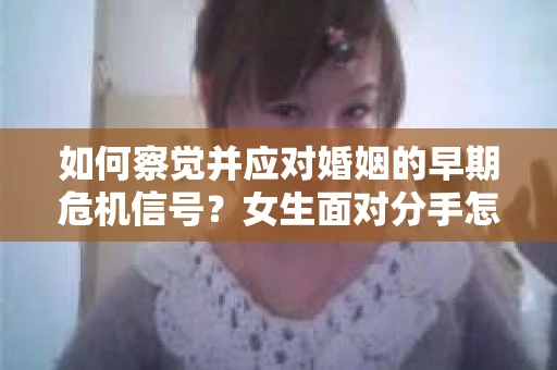 如何察觉并应对婚姻的早期危机信号？女生面对分手怎么办？