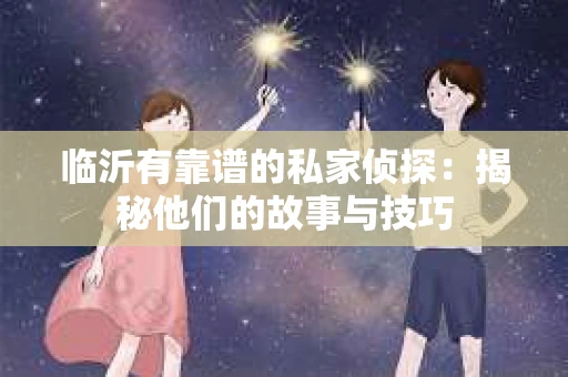 临沂有靠谱的私家侦探：揭秘他们的故事与技巧