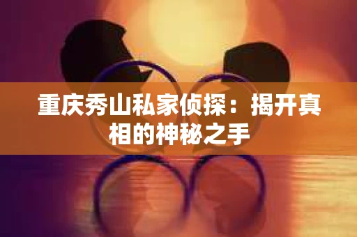 重庆秀山私家侦探：揭开真相的神秘之手