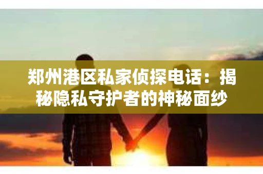 郑州港区私家侦探电话：揭秘隐私守护者的神秘面纱