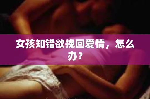 女孩知错欲挽回爱情，怎么办？