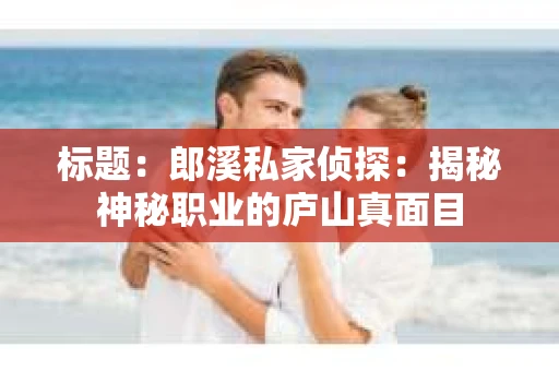 标题：郎溪私家侦探：揭秘神秘职业的庐山真面目