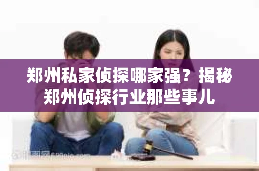 郑州私家侦探哪家强？揭秘郑州侦探行业那些事儿