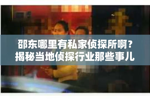 邵东哪里有私家侦探所啊？揭秘当地侦探行业那些事儿