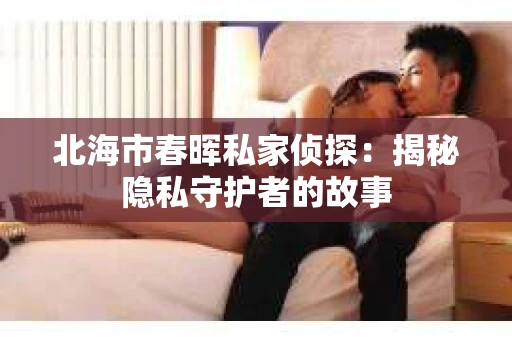 北海市春晖私家侦探：揭秘隐私守护者的故事