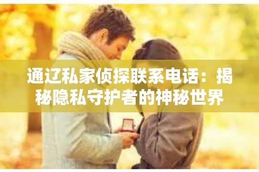 通辽私家侦探联系电话：揭秘隐私守护者的神秘世界
