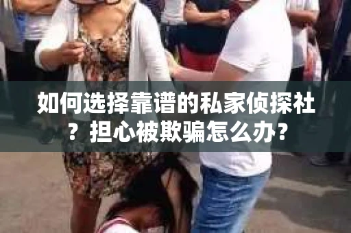 如何选择靠谱的私家侦探社？担心被欺骗怎么办？