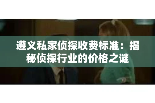 遵义私家侦探收费标准：揭秘侦探行业的价格之谜