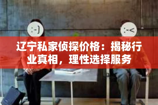 辽宁私家侦探价格：揭秘行业真相，理性选择服务