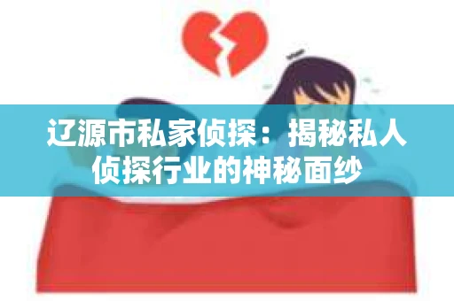 辽源市私家侦探：揭秘私人侦探行业的神秘面纱