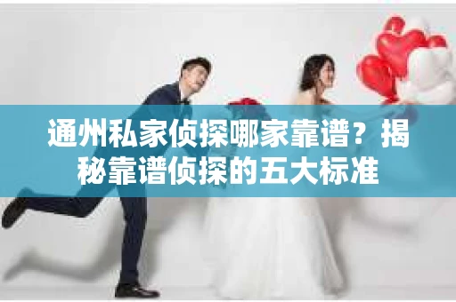 通州私家侦探哪家靠谱？揭秘靠谱侦探的五大标准
