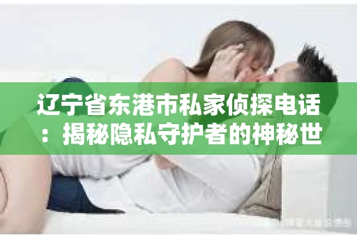 辽宁省东港市私家侦探电话：揭秘隐私守护者的神秘世界