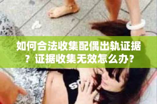 如何合法收集配偶出轨证据?证据收集无效怎么办? 如何合法收集配偶出轨证据?证据收集无效怎么办?