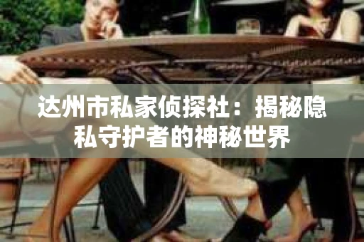 达州市私家侦探社：揭秘隐私守护者的神秘世界