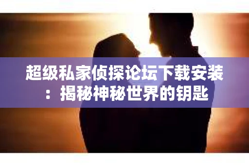 超级私家侦探论坛下载安装：揭秘神秘世界的钥匙