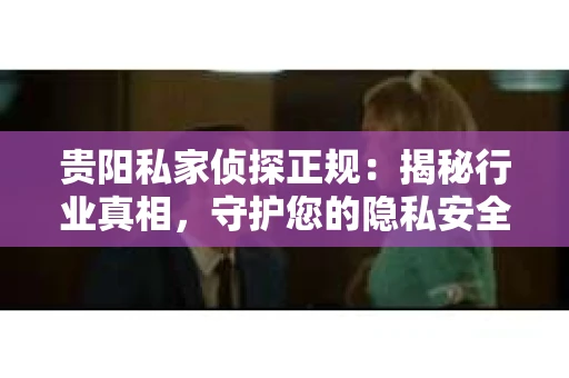贵阳私家侦探正规：揭秘行业真相，守护您的隐私安全