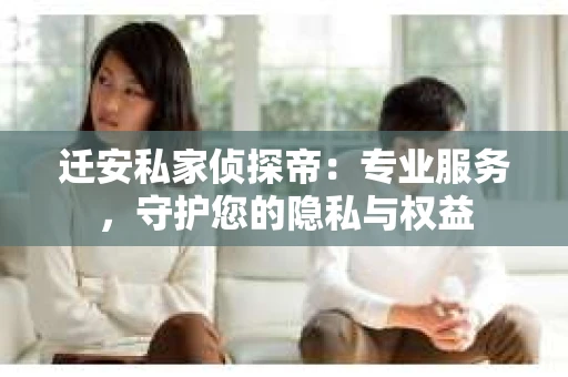 迁安私家侦探帝：专业服务，守护您的隐私与权益