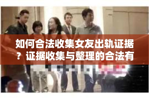 如何合法收集女友出轨证据？证据收集与整理的合法有效策略