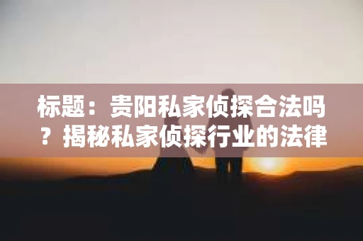 标题：贵阳私家侦探合法吗？揭秘私家侦探行业的法律边界