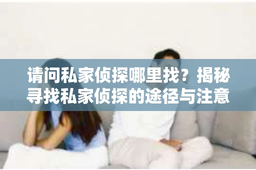 请问私家侦探哪里找？揭秘寻找私家侦探的途径与注意事项