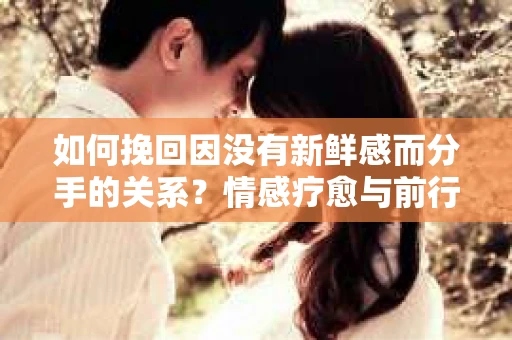 如何挽回因没有新鲜感而分手的关系?情感疗愈与前行计划 如何挽回因没有新鲜感而分手的关系?情感疗愈与前行计划