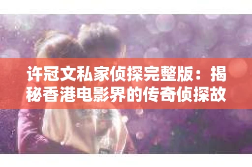 许冠文私家侦探完整版：揭秘香港电影界的传奇侦探故事