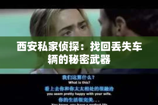 西安私家侦探：找回丢失车辆的秘密武器