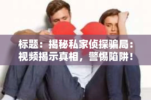 标题：揭秘私家侦探骗局：视频揭示真相，警惕陷阱！
