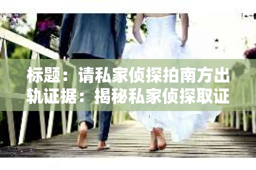 标题：请私家侦探拍南方出轨证据：揭秘私家侦探取证过程