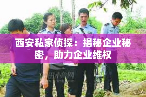 西安私家侦探：揭秘企业秘密，助力企业维权